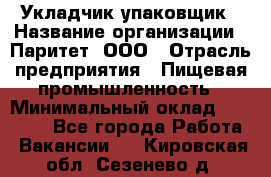 Укладчик-упаковщик › Название организации ­ Паритет, ООО › Отрасль предприятия ­ Пищевая промышленность › Минимальный оклад ­ 21 000 - Все города Работа » Вакансии   . Кировская обл.,Сезенево д.